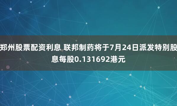 郑州股票配资利息 联邦制药将于7月24日派发特别股息每股0.131692港元