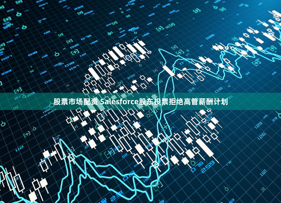 股票市场配资 Salesforce股东投票拒绝高管薪酬计划