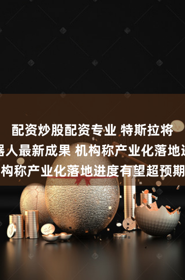 配资炒股配资专业 特斯拉将展示人形机器人最新成果 机构称产业化落地进度有望超预期