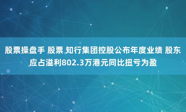 股票操盘手 股票 知行集团控股公布年度业绩 股东应占溢利802.3万港元同比扭亏为盈