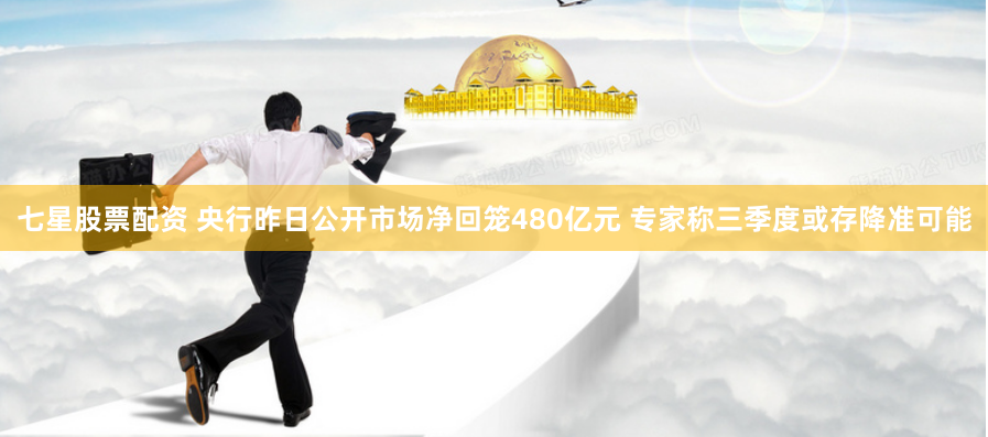 七星股票配资 央行昨日公开市场净回笼480亿元 专家称三季度或存降准可能