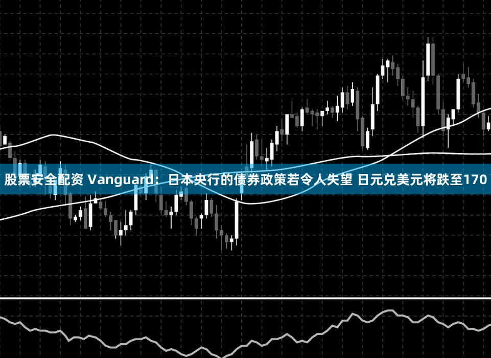 股票安全配资 Vanguard：日本央行的债券政策若令人失望 日元兑美元将跌至170