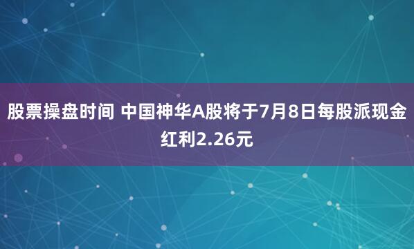 股票操盘时间 中国神华A股将于7月8日每股派现金红利2.26元