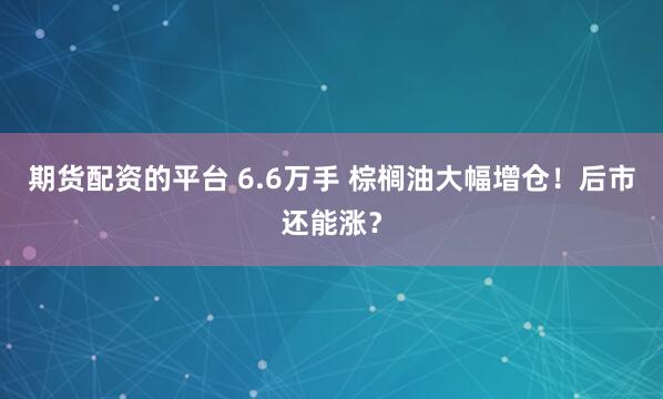 期货配资的平台 6.6万手 棕榈油大幅增仓！后市还能涨？