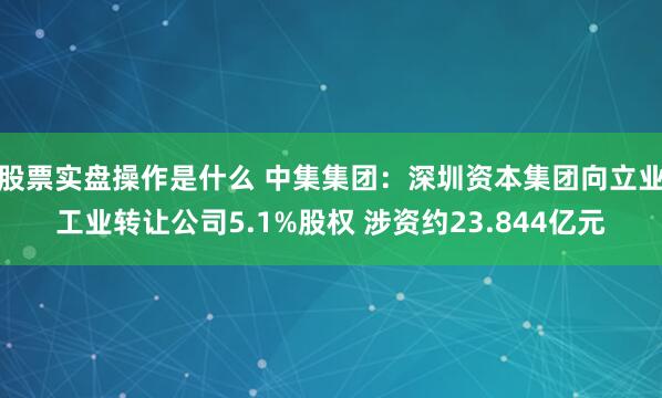股票实盘操作是什么 中集集团：深圳资本集团向立业工业转让公司5.1%股权 涉资约23.844亿元