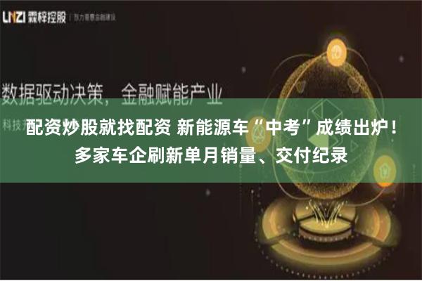 配资炒股就找配资 新能源车“中考”成绩出炉！多家车企刷新单月销量、交付纪录