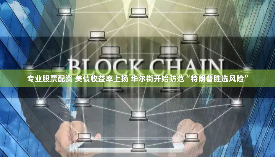 专业股票配资 美债收益率上扬 华尔街开始防范“特朗普胜选风险”