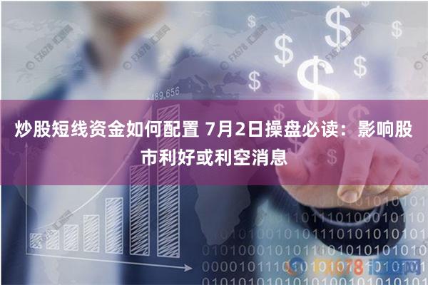 炒股短线资金如何配置 7月2日操盘必读：影响股市利好或利空消息