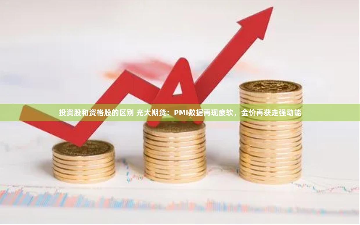 投资股和资格股的区别 光大期货：PMI数据再现疲软，金价再获走强动能