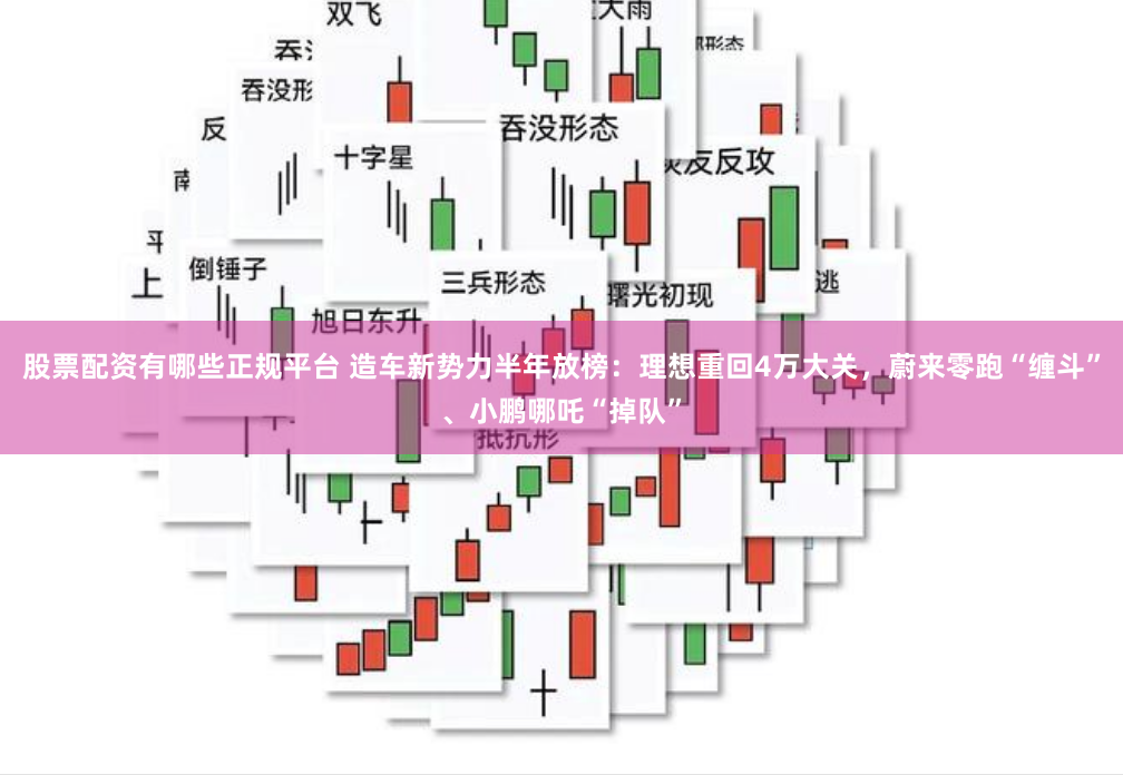 股票配资有哪些正规平台 造车新势力半年放榜：理想重回4万大关，蔚来零跑“缠斗”、小鹏哪吒“掉队”