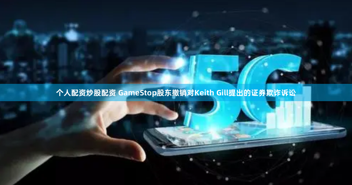 个人配资炒股配资 GameStop股东撤销对Keith Gill提出的证券欺诈诉讼