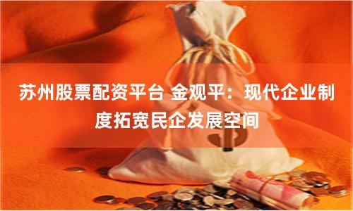 苏州股票配资平台 金观平：现代企业制度拓宽民企发展空间