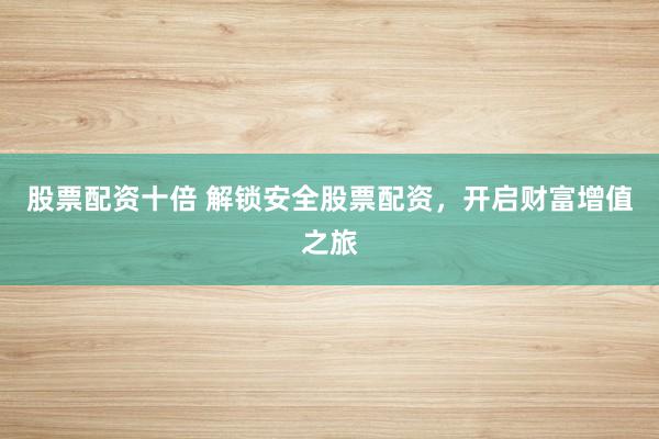 股票配资十倍 解锁安全股票配资，开启财富增值之旅