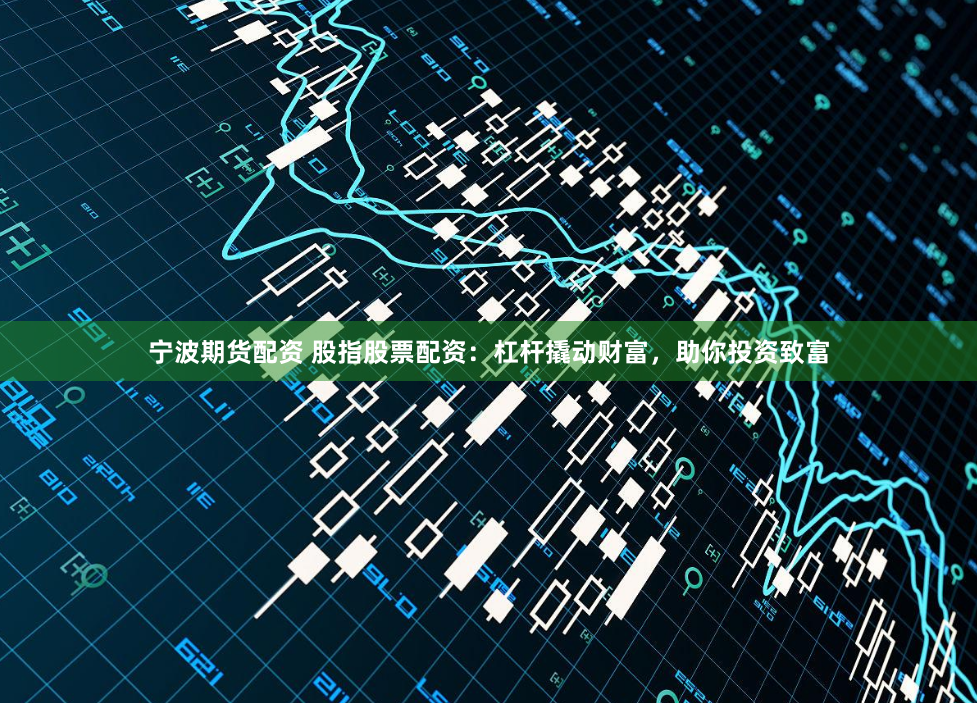 宁波期货配资 股指股票配资：杠杆撬动财富，助你投资致富