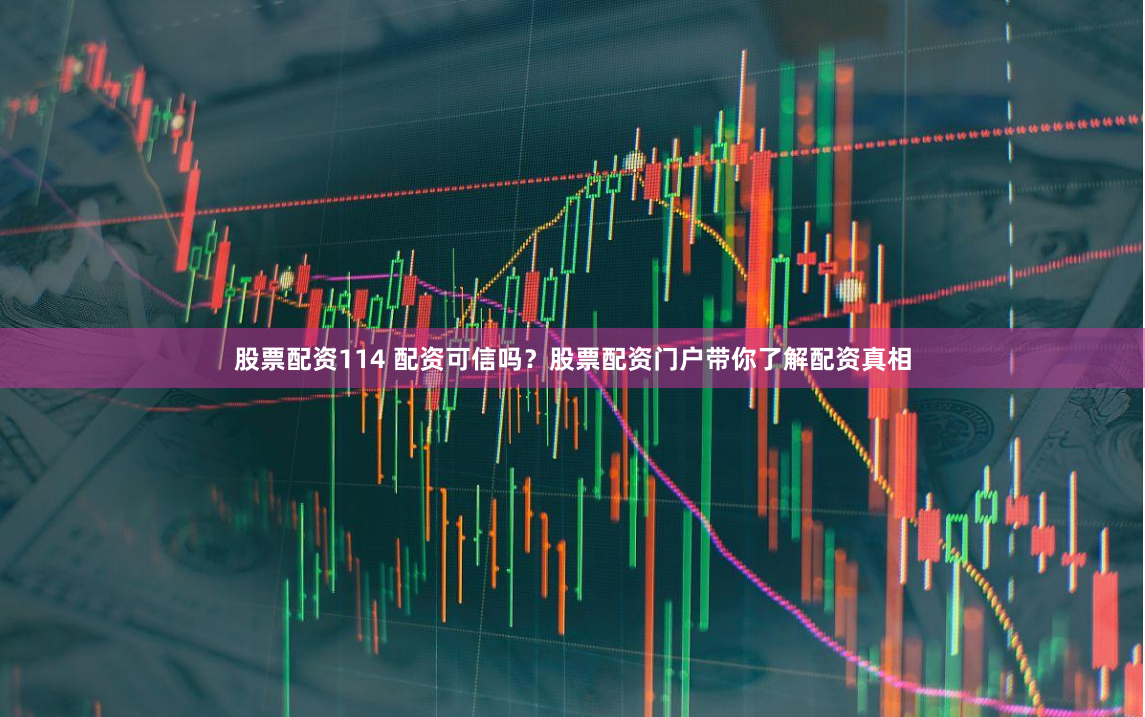 股票配资114 配资可信吗？股票配资门户带你了解配资真相