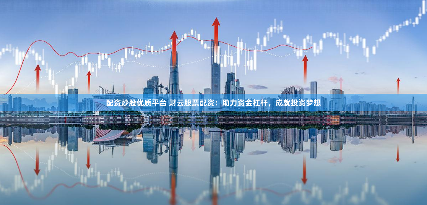 配资炒股优质平台 财云股票配资：助力资金杠杆，成就投资梦想