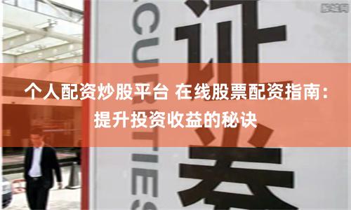 个人配资炒股平台 在线股票配资指南：提升投资收益的秘诀