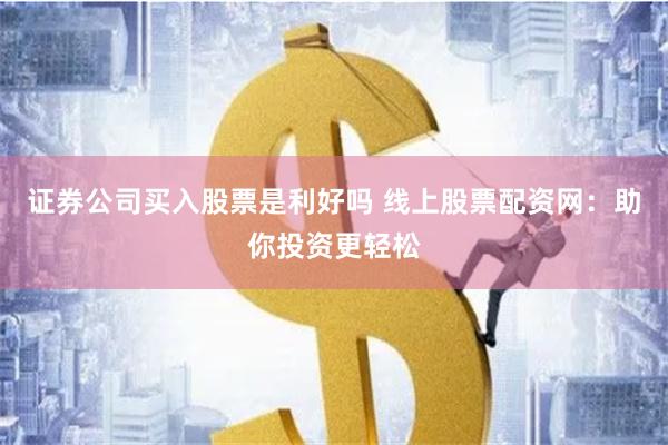 证券公司买入股票是利好吗 线上股票配资网：助你投资更轻松