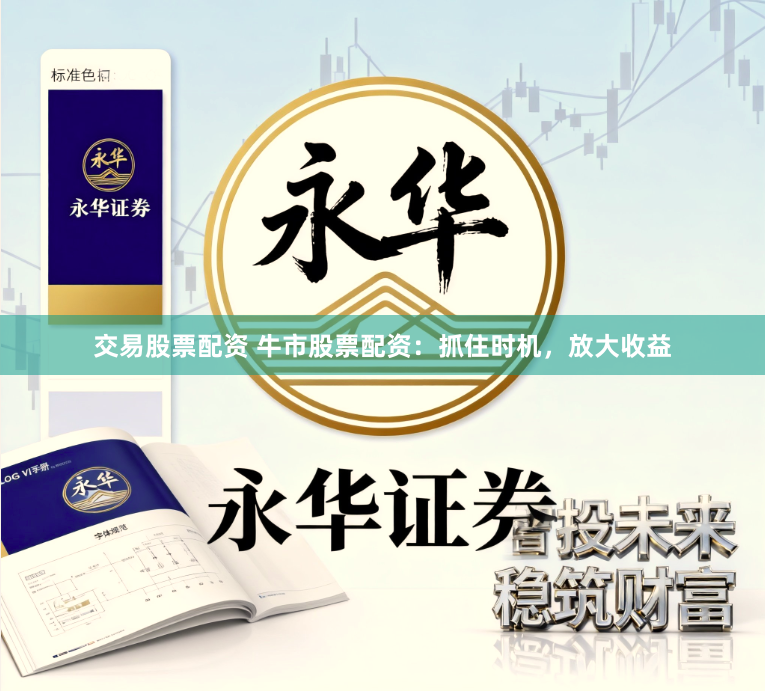 交易股票配资 牛市股票配资：抓住时机，放大收益