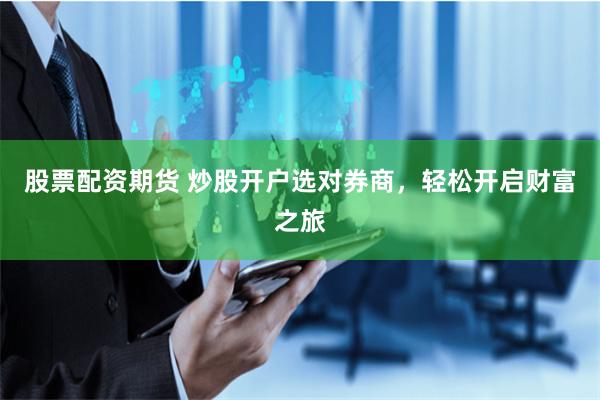 股票配资期货 炒股开户选对券商，轻松开启财富之旅