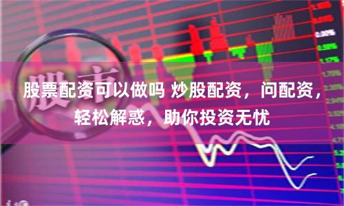 股票配资可以做吗 炒股配资，问配资，轻松解惑，助你投资无忧