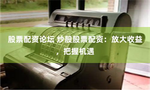 股票配资论坛 炒股股票配资：放大收益，把握机遇