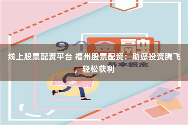 线上股票配资平台 福州股票配资：助您投资腾飞，轻松获利