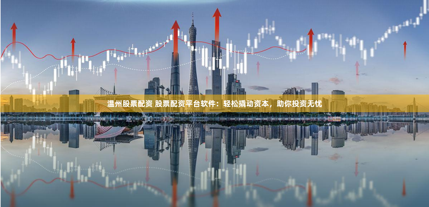 温州股票配资 股票配资平台软件：轻松撬动资本，助你投资无忧