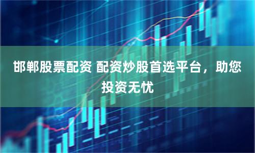 邯郸股票配资 配资炒股首选平台，助您投资无忧